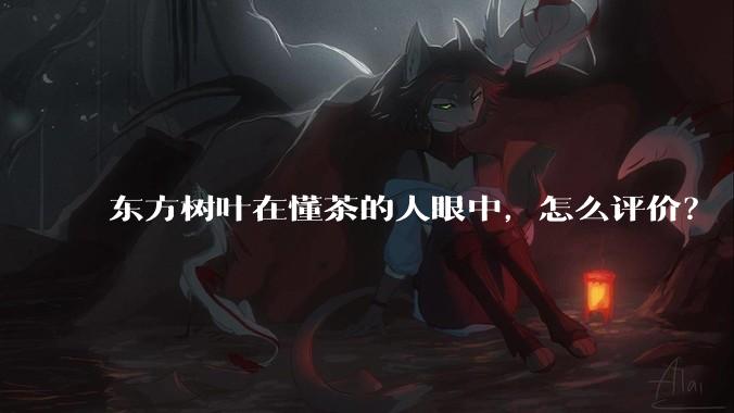 东方树叶在懂茶的人眼中，怎么评价？