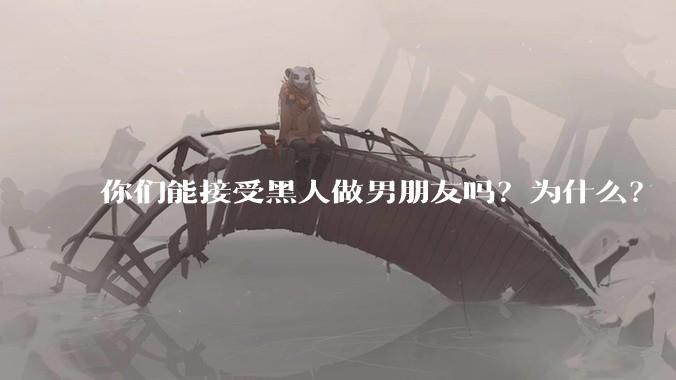 你们能接受黑人做男朋友吗？为什么？